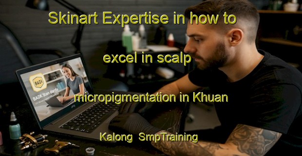 Skinart Expertise in how to excel in scalp micropigmentation in Khuan Kalong | SmpTraining | SmpClasses | SkinartTraining-Thailand