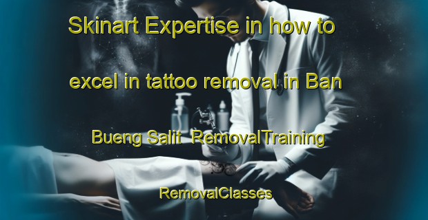 Skinart Expertise in how to excel in tattoo removal in Ban Bueng Salit | RemovalTraining | RemovalClasses | SkinartTraining-Thailand
