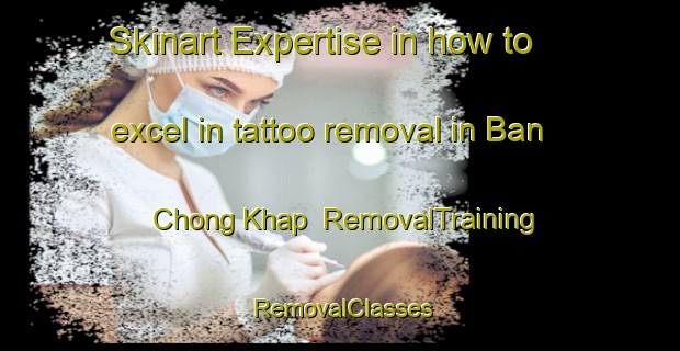 Skinart Expertise in how to excel in tattoo removal in Ban Chong Khap | RemovalTraining | RemovalClasses | SkinartTraining-Thailand