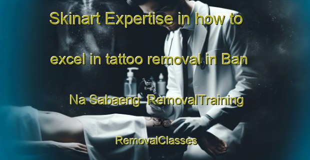 Skinart Expertise in how to excel in tattoo removal in Ban Na Sabaeng | RemovalTraining | RemovalClasses | SkinartTraining-Thailand