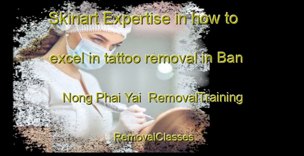 Skinart Expertise in how to excel in tattoo removal in Ban Nong Phai Yai | RemovalTraining | RemovalClasses | SkinartTraining-Thailand