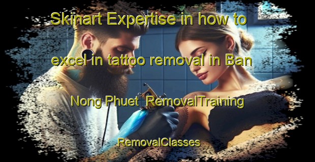 Skinart Expertise in how to excel in tattoo removal in Ban Nong Phuet | RemovalTraining | RemovalClasses | SkinartTraining-Thailand