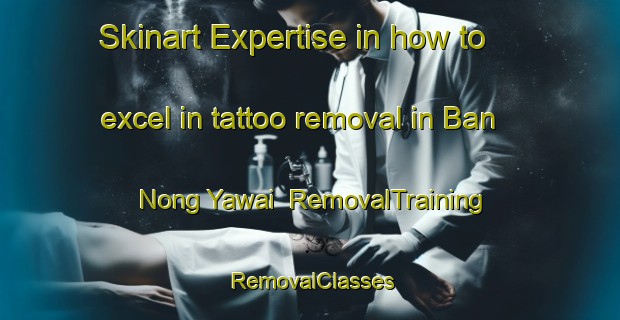 Skinart Expertise in how to excel in tattoo removal in Ban Nong Yawai | RemovalTraining | RemovalClasses | SkinartTraining-Thailand