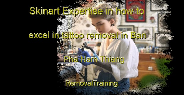 Skinart Expertise in how to excel in tattoo removal in Ban Pha Nam Thiang | RemovalTraining | RemovalClasses | SkinartTraining-Thailand