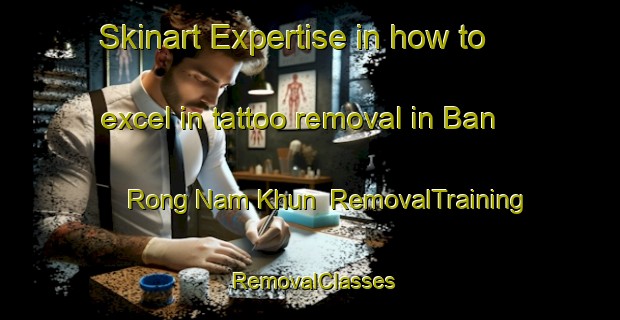 Skinart Expertise in how to excel in tattoo removal in Ban Rong Nam Khun | RemovalTraining | RemovalClasses | SkinartTraining-Thailand