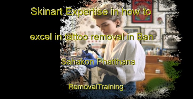 Skinart Expertise in how to excel in tattoo removal in Ban Sahakon Phatthana | RemovalTraining | RemovalClasses | SkinartTraining-Thailand
