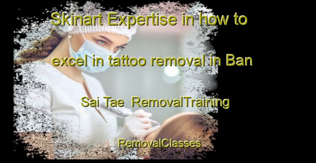 Skinart Expertise in how to excel in tattoo removal in Ban Sai Tae | RemovalTraining | RemovalClasses | SkinartTraining-Thailand