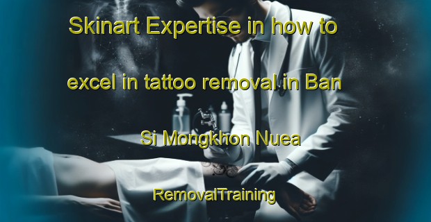 Skinart Expertise in how to excel in tattoo removal in Ban Si Mongkhon Nuea | RemovalTraining | RemovalClasses | SkinartTraining-Thailand