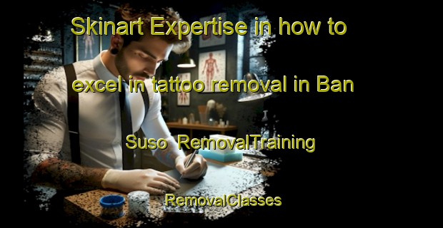 Skinart Expertise in how to excel in tattoo removal in Ban Suso | RemovalTraining | RemovalClasses | SkinartTraining-Thailand