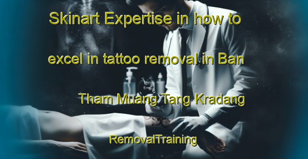 Skinart Expertise in how to excel in tattoo removal in Ban Tham Muang Tang Kradang | RemovalTraining | RemovalClasses | SkinartTraining-Thailand