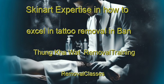 Skinart Expertise in how to excel in tattoo removal in Ban Thung Kha Wat | RemovalTraining | RemovalClasses | SkinartTraining-Thailand