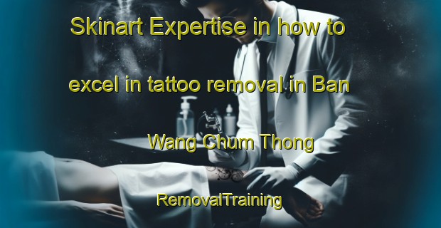 Skinart Expertise in how to excel in tattoo removal in Ban Wang Chum Thong | RemovalTraining | RemovalClasses | SkinartTraining-Thailand