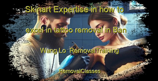 Skinart Expertise in how to excel in tattoo removal in Ban Wang Lo | RemovalTraining | RemovalClasses | SkinartTraining-Thailand