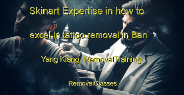 Skinart Expertise in how to excel in tattoo removal in Ban Yang Kiang | RemovalTraining | RemovalClasses | SkinartTraining-Thailand