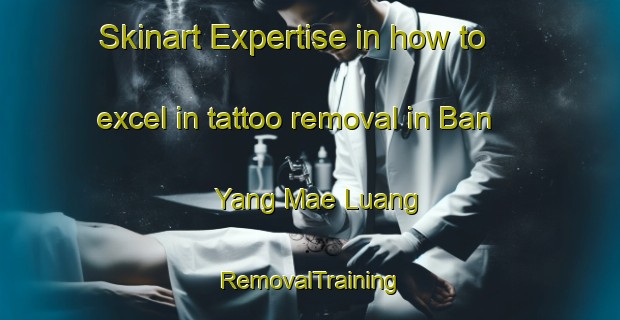 Skinart Expertise in how to excel in tattoo removal in Ban Yang Mae Luang | RemovalTraining | RemovalClasses | SkinartTraining-Thailand