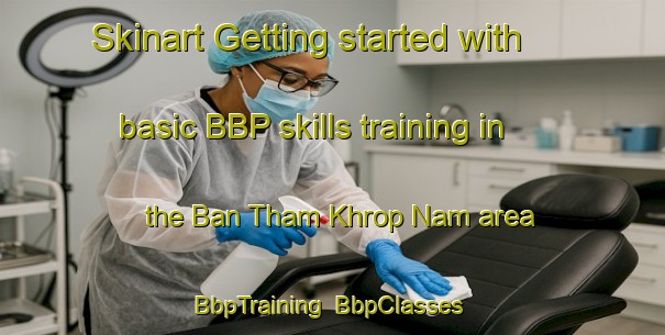 Skinart Getting started with basic BBP skills training in the Ban Tham Khrop Nam area | BbpTraining | BbpClasses | SkinartTraining-Thailand