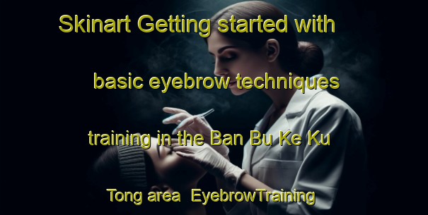 Skinart Getting started with basic eyebrow techniques training in the Ban Bu Ke Ku Tong area | EyebrowTraining | EyebrowClasses | SkinartTraining-Thailand