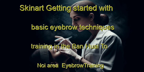 Skinart Getting started with basic eyebrow techniques training in the Ban Huai To Noi area | EyebrowTraining | EyebrowClasses | SkinartTraining-Thailand