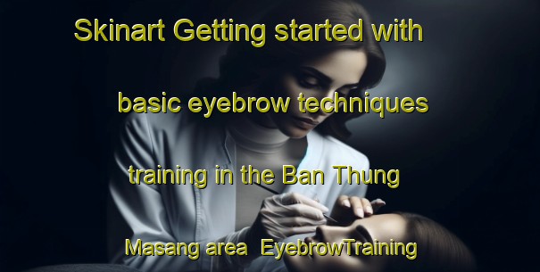 Skinart Getting started with basic eyebrow techniques training in the Ban Thung Masang area | EyebrowTraining | EyebrowClasses | SkinartTraining-Thailand