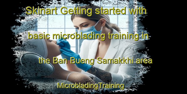 Skinart Getting started with basic microblading training in the Ban Bueng Samakkhi area | MicrobladingTraining | MicrobladingClasses | SkinartTraining-Thailand