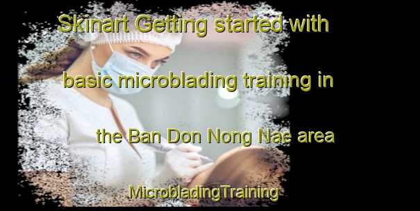 Skinart Getting started with basic microblading training in the Ban Don Nong Nae area | MicrobladingTraining | MicrobladingClasses | SkinartTraining-Thailand