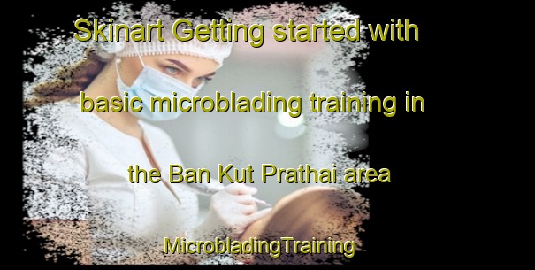 Skinart Getting started with basic microblading training in the Ban Kut Prathai area | MicrobladingTraining | MicrobladingClasses | SkinartTraining-Thailand