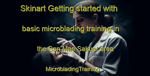 Skinart Getting started with basic microblading training in the Ban Mae Sakuet area | MicrobladingTraining | MicrobladingClasses | SkinartTraining-Thailand