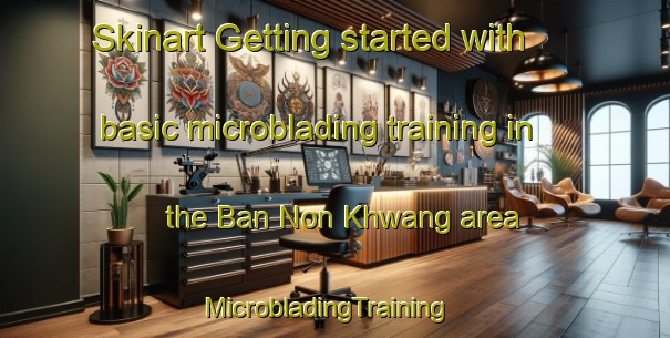 Skinart Getting started with basic microblading training in the Ban Non Khwang area | MicrobladingTraining | MicrobladingClasses | SkinartTraining-Thailand