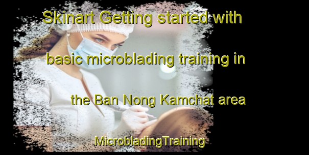 Skinart Getting started with basic microblading training in the Ban Nong Kamchat area | MicrobladingTraining | MicrobladingClasses | SkinartTraining-Thailand