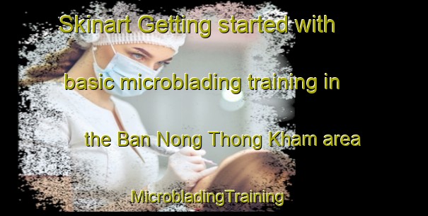 Skinart Getting started with basic microblading training in the Ban Nong Thong Kham area | MicrobladingTraining | MicrobladingClasses | SkinartTraining-Thailand