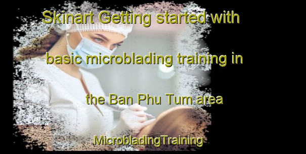 Skinart Getting started with basic microblading training in the Ban Phu Tum area | MicrobladingTraining | MicrobladingClasses | SkinartTraining-Thailand