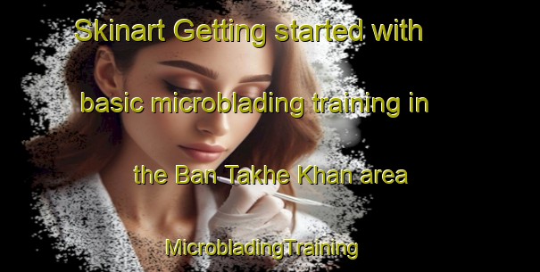 Skinart Getting started with basic microblading training in the Ban Takhe Khan area | MicrobladingTraining | MicrobladingClasses | SkinartTraining-Thailand