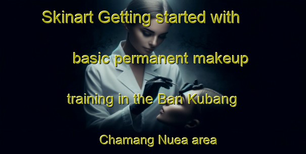 Skinart Getting started with basic permanent makeup training in the Ban Kubang Chamang Nuea area | PermanentmakeupTraining | PermanentmakeupClasses | SkinartTraining-Thailand