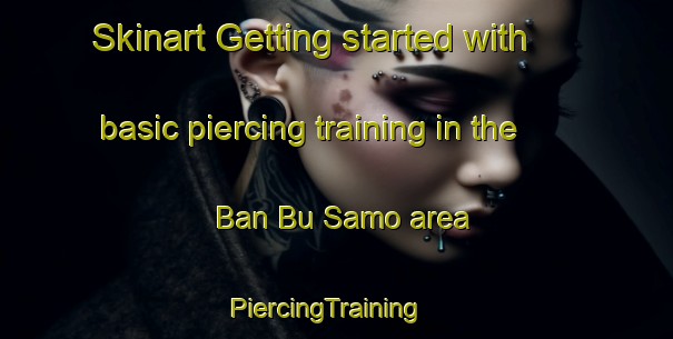 Skinart Getting started with basic piercing training in the Ban Bu Samo area | PiercingTraining | PiercingClasses | SkinartTraining-Thailand