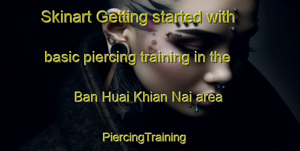 Skinart Getting started with basic piercing training in the Ban Huai Khian Nai area | PiercingTraining | PiercingClasses | SkinartTraining-Thailand