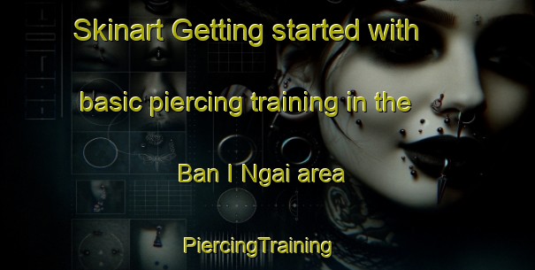 Skinart Getting started with basic piercing training in the Ban I Ngai area | PiercingTraining | PiercingClasses | SkinartTraining-Thailand