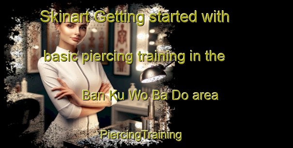 Skinart Getting started with basic piercing training in the Ban Ku Wo Ba Do area | PiercingTraining | PiercingClasses | SkinartTraining-Thailand