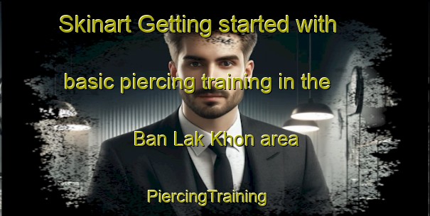 Skinart Getting started with basic piercing training in the Ban Lak Khon area | PiercingTraining | PiercingClasses | SkinartTraining-Thailand