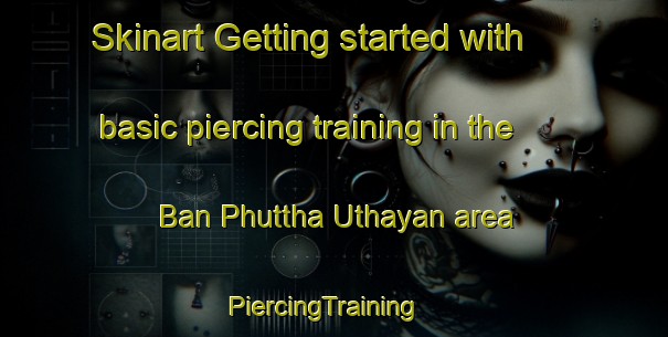 Skinart Getting started with basic piercing training in the Ban Phuttha Uthayan area | PiercingTraining | PiercingClasses | SkinartTraining-Thailand