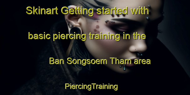 Skinart Getting started with basic piercing training in the Ban Songsoem Tham area | PiercingTraining | PiercingClasses | SkinartTraining-Thailand