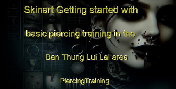 Skinart Getting started with basic piercing training in the Ban Thung Lui Lai area | PiercingTraining | PiercingClasses | SkinartTraining-Thailand
