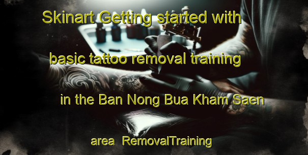 Skinart Getting started with basic tattoo removal training in the Ban Nong Bua Kham Saen area | RemovalTraining | RemovalClasses | SkinartTraining-Thailand