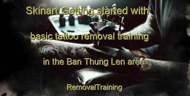 Skinart Getting started with basic tattoo removal training in the Ban Thung Len area | RemovalTraining | RemovalClasses | SkinartTraining-Thailand