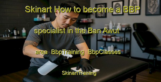 Skinart How to become a BBP specialist in the Ban Awut area | BbpTraining | BbpClasses | SkinartTraining-Thailand