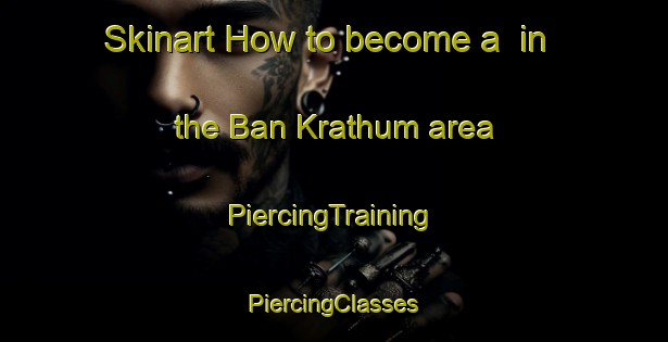 Skinart How to become a  in the Ban Krathum area | #PiercingTraining #PiercingClasses #SkinartTraining-Thailand