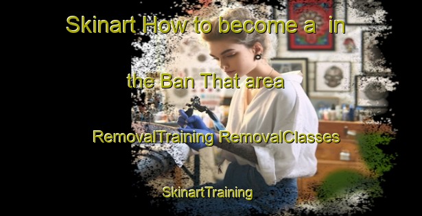 Skinart How to become a  in the Ban That area | #RemovalTraining #RemovalClasses #SkinartTraining-Thailand