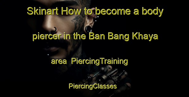 Skinart How to become a body piercer in the Ban Bang Khaya area | PiercingTraining | PiercingClasses | SkinartTraining-Thailand