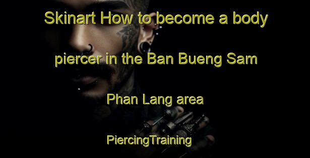 Skinart How to become a body piercer in the Ban Bueng Sam Phan Lang area | PiercingTraining | PiercingClasses | SkinartTraining-Thailand