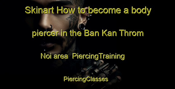 Skinart How to become a body piercer in the Ban Kan Throm Noi area | PiercingTraining | PiercingClasses | SkinartTraining-Thailand