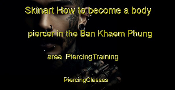 Skinart How to become a body piercer in the Ban Khaem Phung area | PiercingTraining | PiercingClasses | SkinartTraining-Thailand
